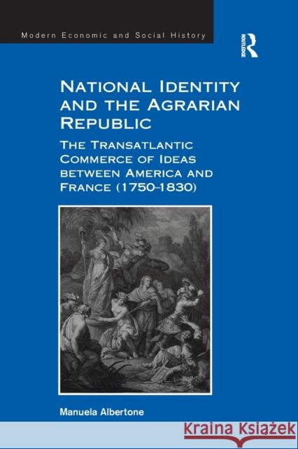 National Identity and the Agrarian Republic: The Transatlantic Commerce of Ideas Between America and France (1750 1830) Manuela Albertone   9781138270282 Routledge - książka