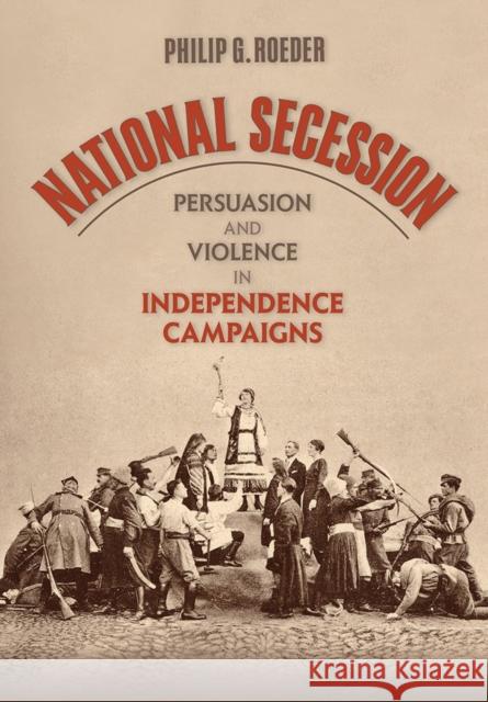 National Secession: Persuasion and Violence in Independence Campaigns Philip G. Roeder 9781501725982 Cornell University Press - książka