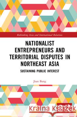 Nationalist Entrepreneurs and Territorial Disputes in Northeast Asia: Sustaining Public Interest Jiun Bang 9781041098492 Routledge - książka