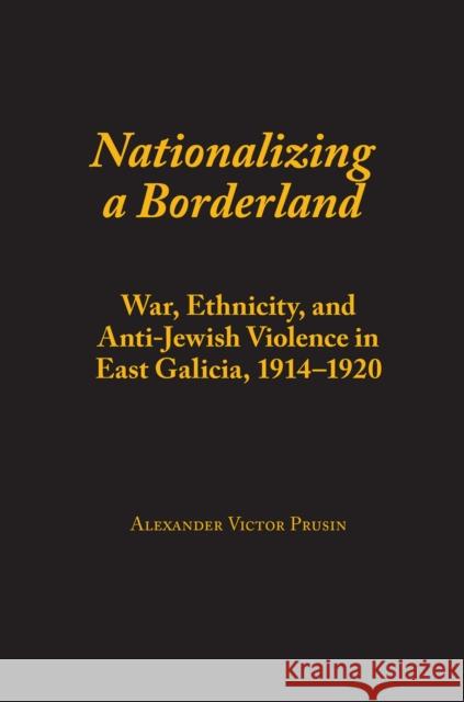 Nationalizing a Borderland: War, Ethnicity, and Anti-Jewish Violence in East Galicia, 1914-1920 Alexander Victor Prusin 9780817358884 University Alabama Press - książka