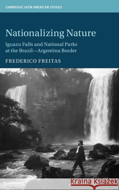Nationalizing Nature: Iguazu Falls and National Parks at the Brazil-Argentina Border Frederico Freitas (North Carolina State University) 9781108844833 Cambridge University Press - książka