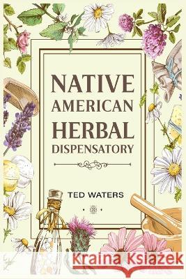 Native American Herbal Dispensatory: The Guide to Producing Medication for Common Disorders and Radiant Health (2022 for Beginners) Ted Waters   9783986536558 Ted Waters - książka