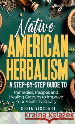 Native American Herbalism: A Step-by-Step Guide to Remedies, Recipes, and Healing Gardens to Improve Your Health Naturally Sofia Visconti 9781088156032 Thomas William Swain - książka