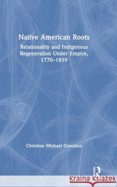 Native American Roots: Relationality and Indigenous Regeneration Under Empire, 1770-1859 Christian Michael Gonzales 9780367479862 Routledge - książka