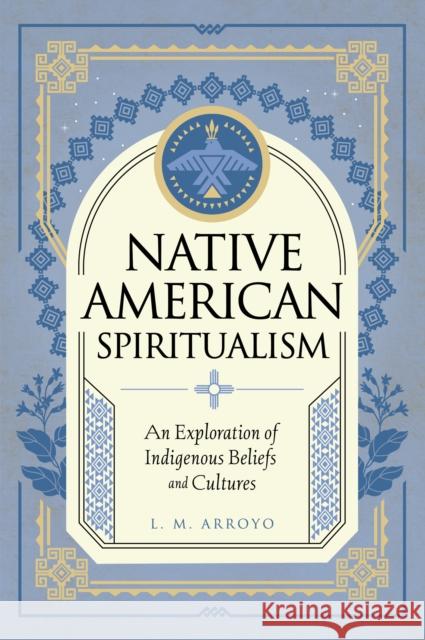 Native American Spiritualism: An Exploration of Indigenous Beliefs and Cultures L. M. Arroyo 9781577153580 Quarto Publishing Group USA Inc - książka