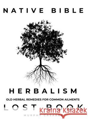 Native Bible - Old Herbal Remedies for Common Ailments - Lost Book: Grasp the Native American Wisdom - Enrich the Apotheke with Forgotten Potions to E Murphy Casarez 9781803474731 Murphy Casarez - książka