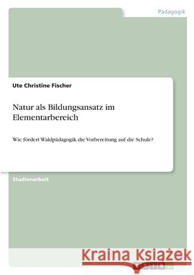 Natur als Bildungsansatz im Elementarbereich: Wie fördert Waldpädagogik die Vorbereitung auf die Schule? Fischer, Ute Christine 9783346388155 Grin Verlag - książka