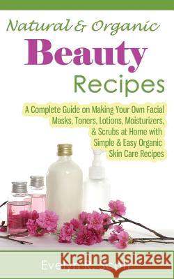 Natural & Organic Beauty Recipes - A Complete Guide on Making Your Own Facial Masks, Toners, Lotions, Moisturizers, & Scrubs at Home with Simple & Eas Evelyn R. Scott 9781499234305 Createspace - książka
