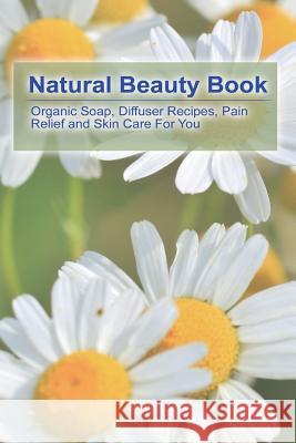 Natural Beauty Book: Organic Soap, Diffuser Recipes, Pain Relief and Skin Care For You: (How to Make Organic Soap, Diffuser Recipes and Ble Sloan, Sheila 9781543130379 Createspace Independent Publishing Platform - książka