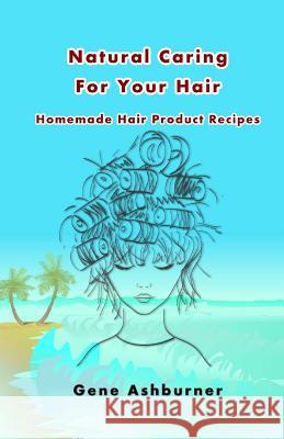 Natural Caring For Your Hair: Homemade Hair Product Recipes Ashburner, Gene 9781505761504 Createspace - książka