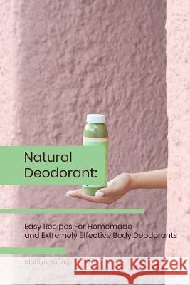 Natural Deodorant: Easy Recipes For Homemade and Extremely Effective Body Deodorants Marilyn Young 9781076210722 Independently Published - książka