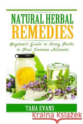 Natural Herbal Remedies: Beginner's Guide to Using Herbs to Heal Common Ailments Tara Evans 9781500223106 Createspace - książka