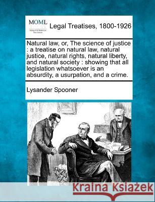 Natural law, or, The science of justice: a treatise on natural law, natural justice, natural rights, natural liberty, and natural society: showing that all legislation whatsoever is an absurdity, a us Lysander Spooner 9781240002993 Gale, Making of Modern Law - książka