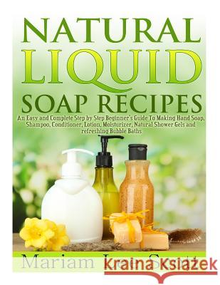 Natural Liquid Soap Recipes: An Easy and Complete Step by Step Beginners Guide To Making Hand Soap, Shampoo, Conditioner, Lotion, Moisturizer, Natu Scott, Mariam Lee 9781495347047 Createspace - książka