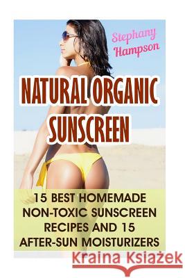 Natural Organic Sunscreen: 15 Best Homemade Non-Toxic Sunscreen Recipes And 15 After-Sun Moisturizers Hampson, Stephany 9781548179342 Createspace Independent Publishing Platform - książka