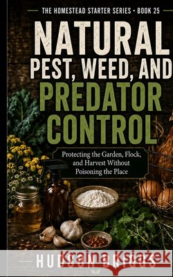 Natural Pest, Weed, and Predator Control: Protecting the Garden, Flock, and Harvest Without Poisoning the Place Briggs, Hudson 9798240842955 Jessy Spruell - książka