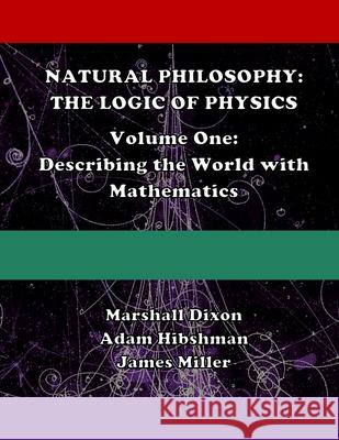 Natural Philosophy: The Logic of Physics: Volume One: Describing the World with Mathematics Marshall Dixon Adam Hibshman James Miller 9781981951383 Createspace Independent Publishing Platform - książka