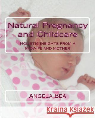 Natural Pregancy and Childcare: Holistic insights from a Midwife and Mother Bea, Angela 9781481925747 Createspace - książka