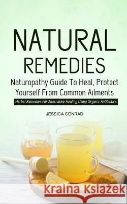 Natural Remedies: Naturopathy Guide To Heal, Protect Yourself From Common Ailments (Herbal Remedies For Alternative Healing Using Organic Antibiotics) Jessica Conrad 9781774858714 Phil Dawson - książka