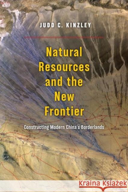 Natural Resources and the New Frontier: Constructing Modern China's Borderlands Judd Kinzley 9780226492155 University of Chicago Press - książka