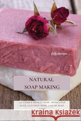 Natural Soap Making: 150 Unique Beauty Soap, Medicated Soap, Glycerin Soap, Liquid Soap, Goat Milk Soap & So Much More Kelly Harrison 9781802870145 Kelly Harrison - książka