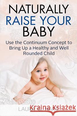 NATURALLY RAISE YOUR BABY - Use the Continuum Concept to Bring Up a Healthy and Well Rounded Child Hart, Laura G. 9781979681018 Createspace Independent Publishing Platform - książka