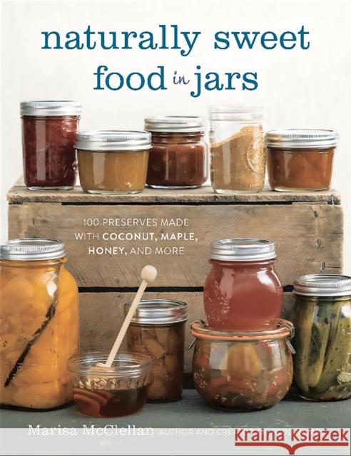Naturally Sweet Food in Jars: 100 Preserves Made with Coconut, Maple, Honey, and More Marisa McClellan 9780762457786 Running Press Book Publishers - książka