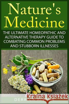 Nature's Medicine: The Ultimate Homeopathic and Alternative Therapy Guide to Combating Common Problems and Stubborn Illnesses Derrick Rivera 9781511437707 Createspace - książka