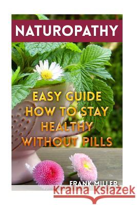 Naturopathy: Easy Guide How To Stay Healthy Without Pills Miller, Frank 9781983875243 Createspace Independent Publishing Platform - książka