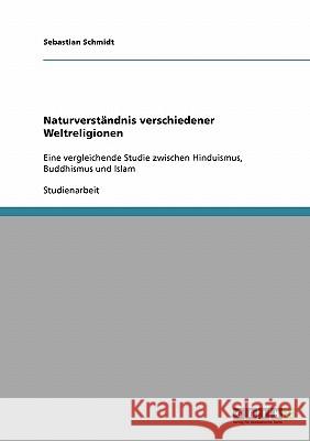 Naturverständnis verschiedener Weltreligionen: Eine vergleichende Studie zwischen Hinduismus, Buddhismus und Islam Schmidt, Sebastian 9783638647038 Grin Verlag - książka