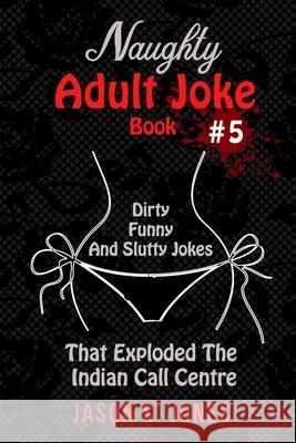 Naughty Adult Joke Book #5: Dirty, Funny And Slutty Jokes That Exploded The Indian Call Centre Jason S. Jones 9781709903342 Independently Published - książka