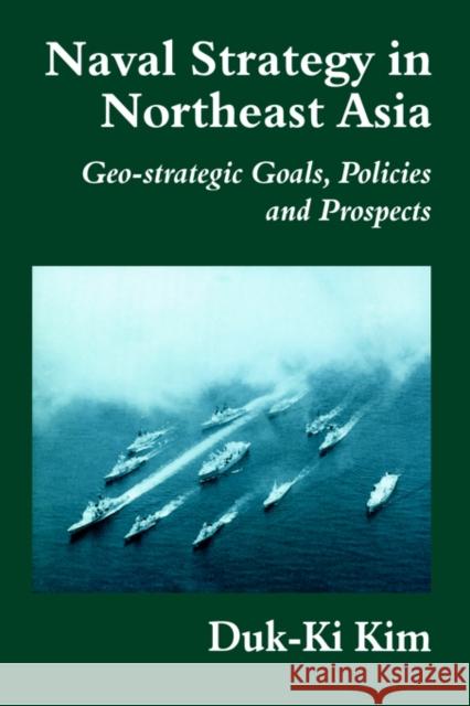 Naval Strategy in Northeast Asia: Geo-Strategic Goals, Policies and Prospects Kim, Duk-Ki 9780714680279 Frank Cass Publishers - książka