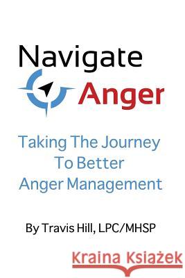 Navigate Anger: Taking the Journey to Better Anger Management Lpc/Mhsp Travis Hill 9781530742080 Createspace Independent Publishing Platform - książka