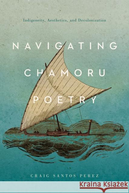 Navigating Chamoru Poetry: Indigeneity, Aesthetics, and Decolonization Craig Santos Perez 9780816542925 University of Arizona Press - książka