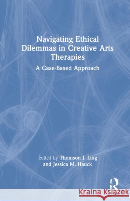 Navigating Ethical Dilemmas in Creative Arts Therapies: A Case-Based Approach Thomson J. Ling Jessica M. Hauck 9781032006727 Routledge - książka