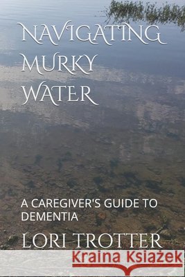 Navigating Murky Water: A Caregiver's Guide to Dementia Lori Trotter 9781977028518 Independently Published - książka