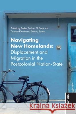 Navigating New Homelands: Displacement and Migration in Post Colonial Nation-State Sk Sagir Ali Tanmoy Kundu Sanjoy Saren 9781803746074 Peter Lang Ltd, International Academic Publis - książka