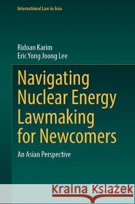 Navigating Nuclear Energy Lawmaking for Newcomers: An Asian Perspective Ridoan Karim Eric Yong Joong Lee 9789819957071 Springer - książka