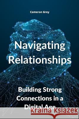 Navigating Relationships: Building Strong Connections in a Digital Age Cameron Grey   9781914357572 BEST SELF PUBLISHING LTD - książka