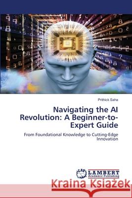 Navigating the AI Revolution: A Beginner-to-Expert Guide Saha, Prithick 9786208453718 LAP Lambert Academic Publishing - książka