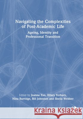 Navigating the Complexities of Post-Academic Life: Ageing, Identity and Professional Transition Joanne Yoo Hilary Yerbury Nina Burridge 9781032989242 Routledge - książka