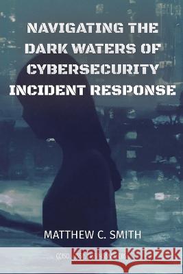 Navigating the Dark Waters of Cybersecurity Incident Response Matthew C. Smith 9781088108864 Matthew Smith - książka