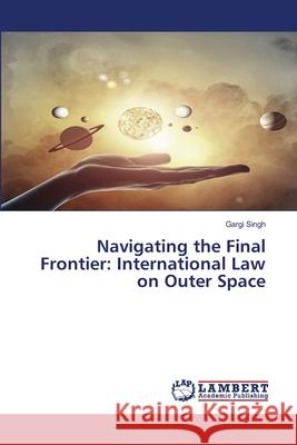 Navigating the Final Frontier: International Law on Outer Space Gargi Singh 9786207653683 LAP Lambert Academic Publishing - książka