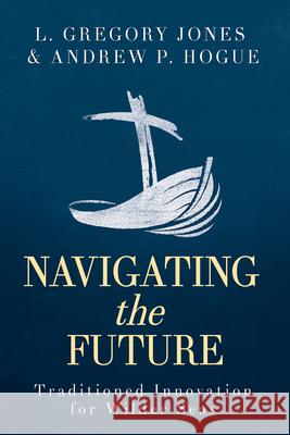 Navigating the Future: Traditioned Innovation for Wilder Seas L. Gregory Jones Andrew P. Hogue 9781791015954 Abingdon Press - książka