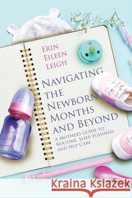 Navigating the Newborn Months and Beyond: A Mother's Guide to Routine, Sleep, Fussiness and Self-Care: A Mother's Guide to Routine, Sleep, Fussiness a Erin Eileen Leigh 9780578361864 Erin Eileen Leigh - książka