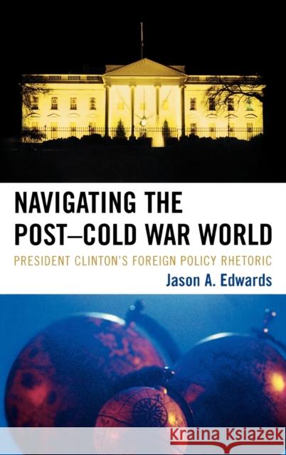 Navigating the Post-Cold War World: President Clinton's Foreign Policy Rhetoric Edwards, Jason A. 9780739122266 Lexington Books - książka