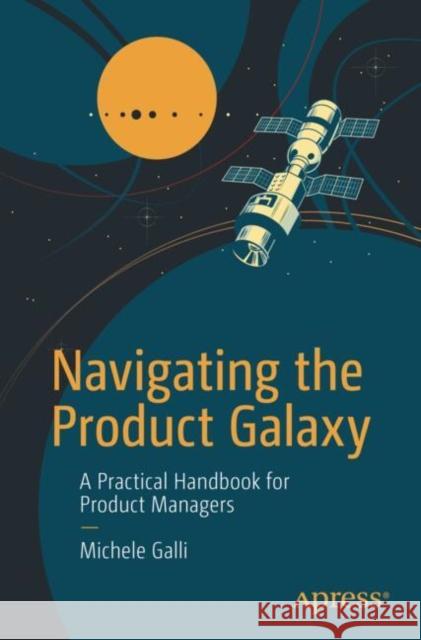Navigating the Product Galaxy: A Practical Handbook for Product Managers Michele Galli 9798868811470 Springer-Verlag Berlin and Heidelberg GmbH &  - książka