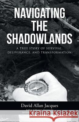 Navigating the Shadowlands: A True Story of Survival, Deliverance, and Transformation David Allan Jacques 9781480837515 Archway Publishing - książka