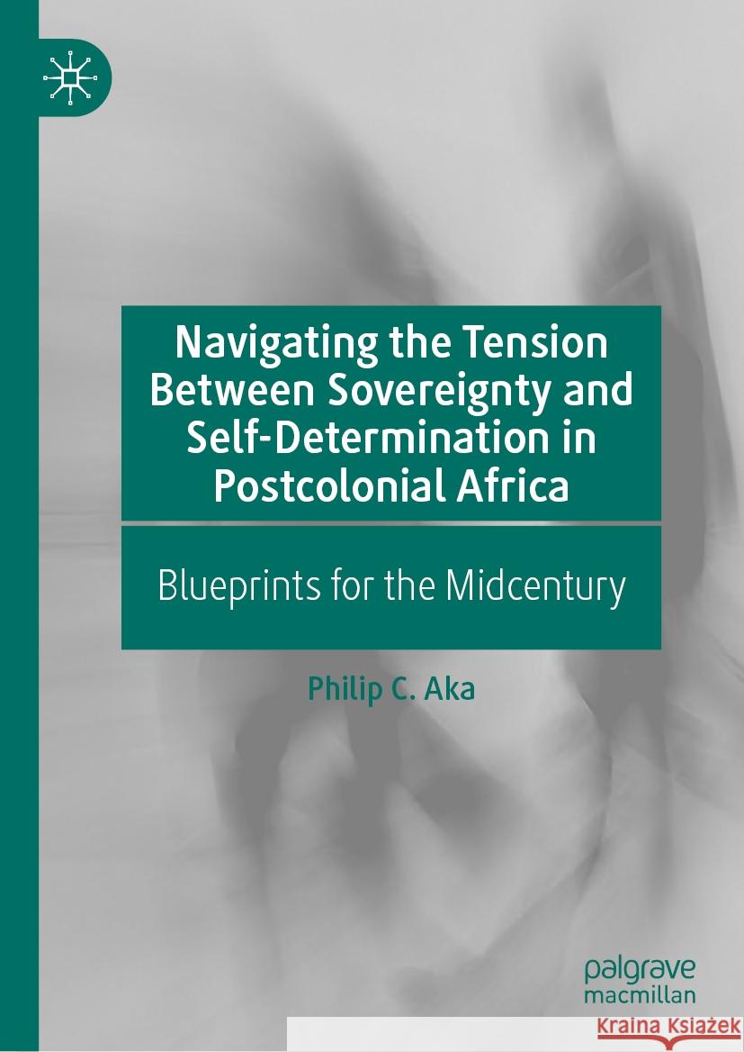 Navigating the Tension Between Sovereignty and Self-Determination in Postcolonial Africa: Blueprints for the Midcentury Philip C. Aka 9783031481307 Palgrave MacMillan - książka