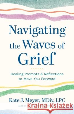 Navigating the Waves of Grief: Healing Prompts and Reflections to Move You Forward Kate J. Meyer 9781957687681 Lake Drive Books, LLC - książka